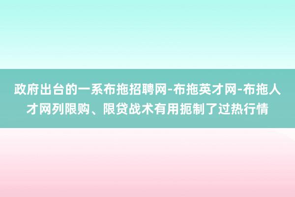 政府出台的一系布拖招聘网-布拖英才网-布拖人才网列限购、限贷战术有用扼制了过热行情