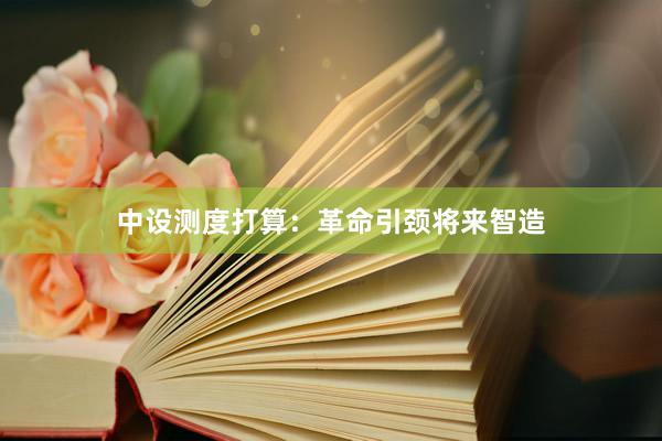 中设测度打算：革命引颈将来智造